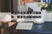 英语热点新闻学习新趋势，朗读与讲解视频的崛起