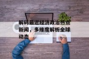解码最近经济政治热点新闻，多维度解析全球动态