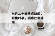 七月二十四热点新闻，聚焦时事，洞察社会脉动