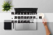 株洲体育赛事2019，激情燃烧的岁月，精彩纷呈的瞬间
