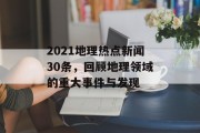 2021地理热点新闻30条，回顾地理领域的重大事件与发现
