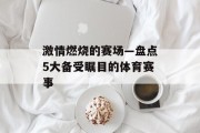 激情燃烧的赛场—盘点5大备受瞩目的体育赛事