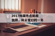 2017韩国热点新闻回顾，风云变幻的一年