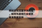 揭秘游戏流量评测网站，如何为游戏行业提供精准数据支持