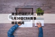 激情燃烧的六月，回顾6月30日CBA赛事精彩瞬间