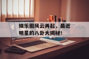 娱乐圈风云再起，最近明星的八卦大揭秘！