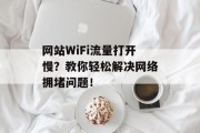 网站WiFi流量打开慢？教你轻松解决网络拥堵问题！