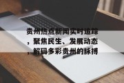 贵州热点新闻实时追踪，聚焦民生、发展动态，解码多彩贵州的脉搏