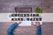 近期的社会热点新闻，关注民生，传递正能量