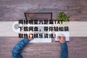 揭秘明星八卦篇TXT下载网盘，带你轻松获取热门娱乐资讯！
