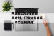 陕西省2022体育赛事计划，打造体育盛宴，助力全民健身