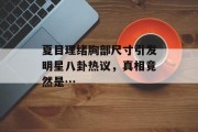 夏目理绪胸部尺寸引发明星八卦热议，真相竟然是…
