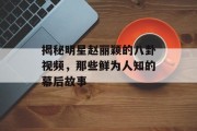 揭秘明星赵丽颖的八卦视频，那些鲜为人知的幕后故事
