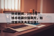热点新闻，1980年钱币收藏价值飙升，如何查询其真实价值？