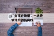 广告提升流量，一场跨领域的创新实践