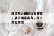 韩国举办国际体育赛事，展示国家实力，促进文化交流