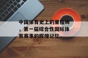 中国体育史上的里程碑，第一届综合性国际体育赛事的辉煌记忆