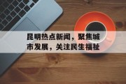 昆明热点新闻，聚焦城市发展，关注民生福祉