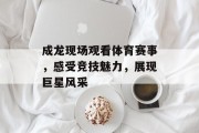 成龙现场观看体育赛事，感受竞技魅力，展现巨星风采