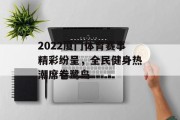 2022厦门体育赛事精彩纷呈，全民健身热潮席卷鹭岛