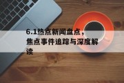 6.1热点新闻盘点，焦点事件追踪与深度解读