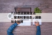 7.10热点新闻盘点，聚焦时事动态，洞察社会脉搏