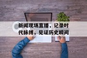 新闻现场直播，记录时代脉搏，见证历史瞬间