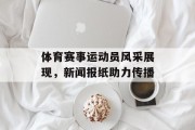 体育赛事运动员风采展现，新闻报纸助力传播