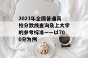 2023年全国普通高校分数线查询及上大学的参考标准——以700分为例