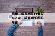 揭秘，吸毒明星的未公布八卦，揭开娱乐圈的暗面