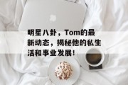 明星八卦，Tom的最新动态，揭秘他的私生活和事业发展！