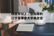 四百分以上，您选择的辽宁省哪些大学最合适？