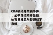 CBA被终身禁赛事件，公平竞技精神受损，体育界反思与整顿刻不容缓