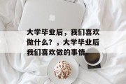 大学毕业后，我们喜欢做什么？，大学毕业后我们喜欢做的事情。