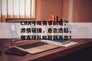 CBA今晚赛事前瞻，激情碰撞，悬念迭起，哪支球队能脱颖而出？