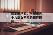 娱乐圈风云，揭秘圈内小八卦女明星的精彩瞬间