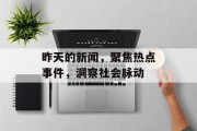 昨天的新闻，聚焦热点事件，洞察社会脉动