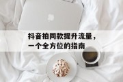 抖音拍同款提升流量，一个全方位的指南