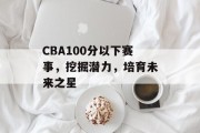 CBA100分以下赛事，挖掘潜力，培育未来之星