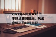 2021年6月重大时事热点新闻回顾，风云变幻中的时代印记