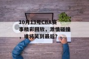 10月13号CBA赛事精彩回放，激情碰撞，谁将笑到最后？