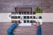 2017年4月热点新闻回顾，聚焦民生、关注科技、聚焦国际