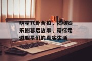 明星八卦合拍，揭秘娱乐圈幕后故事，带你走进明星们的真实生活