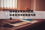探寻体育赛事的起源，历史长河中的演变与传承