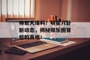 柳岩大爆料！明星八卦新动态，揭秘娱乐圈背后的真相！