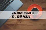 2022年热点新闻评论，回顾与思考