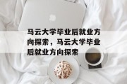 马云大学毕业后就业方向探索，马云大学毕业后就业方向探索