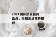 2021国际热点新闻盘点，全球焦点事件回顾