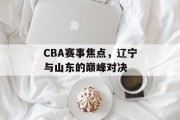 CBA赛事焦点，辽宁与山东的巅峰对决