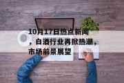 10月17日热点新闻，白酒行业再掀热潮，市场前景展望